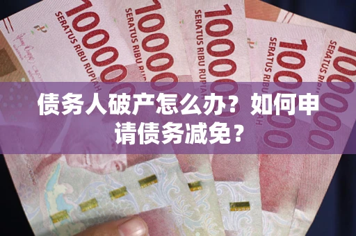 北京债务人破产怎么办？如何申请债务减免？