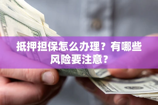 北京抵押担保怎么办理？有哪些风险要注意？