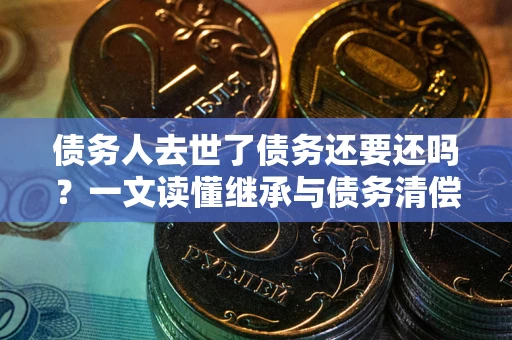 北京债务人去世了债务还要还吗？一文读懂继承与债务清偿