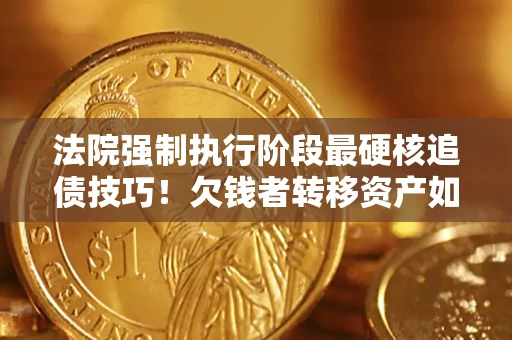 北京法院强制执行阶段最硬核追债技巧！欠钱者转移资产如何破解？