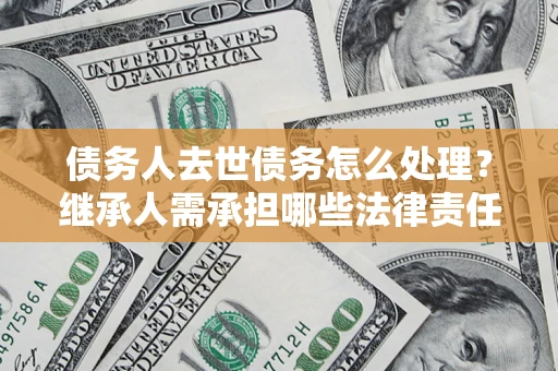 北京债务人去世债务怎么处理？继承人需承担哪些法律责任？