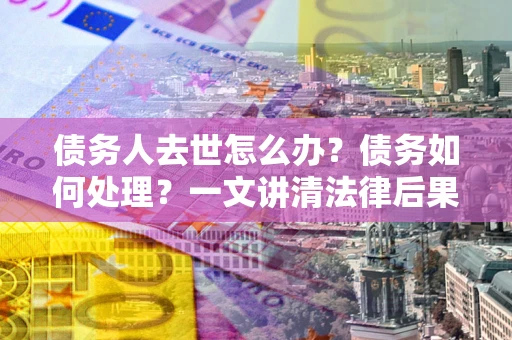 北京债务人去世怎么办？债务如何处理？一文讲清法律后果