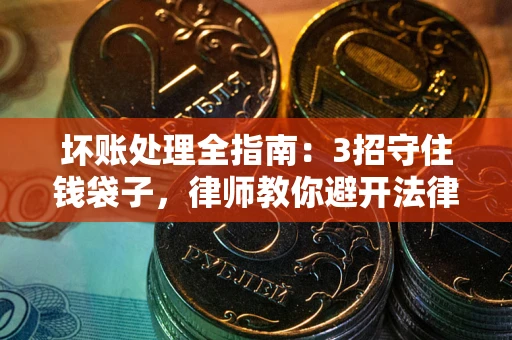 北京坏账处理全指南：3招守住钱袋子，律师教你避开法律雷区
