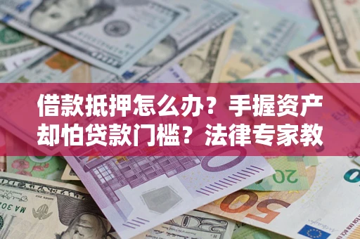 北京借款抵押怎么办？手握资产却怕贷款门槛？法律专家教你办抵押不踩坑