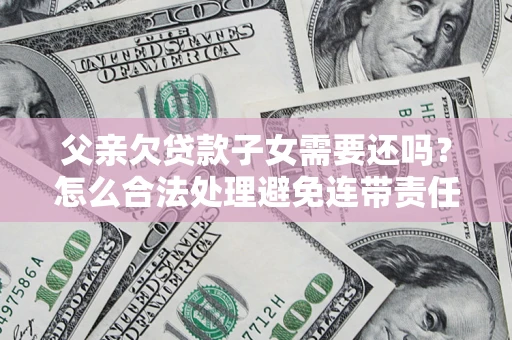 北京父亲欠贷款子女需要还吗？怎么合法处理避免连带责任？
