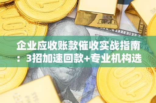 北京企业应收账款催收实战指南：3招加速回款+专业机构选择避坑