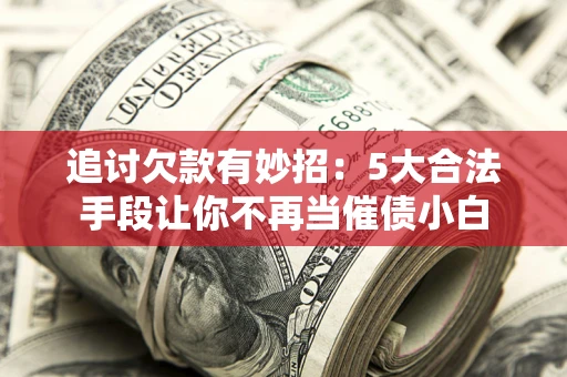 北京追讨欠款有妙招：5大合法手段让你不再当催债小白