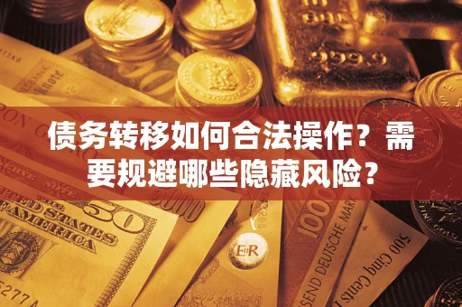 北京债务转移如何合法操作？需要规避哪些隐藏风险？