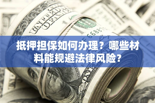 北京抵押担保如何办理？哪些材料能规避法律风险？
