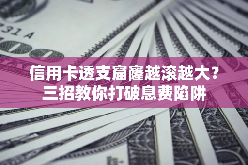 北京信用卡透支窟窿越滚越大？三招教你打破息费陷阱