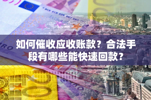 北京如何催收应收账款？合法手段有哪些能快速回款？