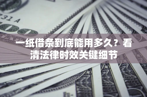 北京一纸借条到底能用多久？看清法律时效关键细节
