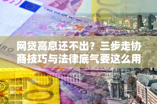 北京网贷高息还不出？三步走协商技巧与法律底气要这么用