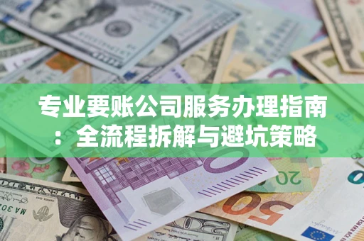 北京专业要账公司服务办理指南：全流程拆解与避坑策略