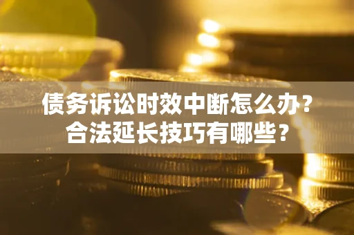 北京债务诉讼时效中断怎么办？合法延长技巧有哪些？