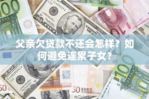 北京父亲欠贷款不还会怎样？如何避免连累子女？