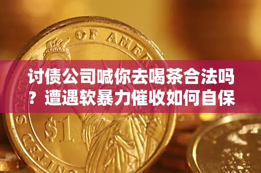 北京讨债公司喊你去喝茶合法吗？遭遇软暴力催收如何自保？