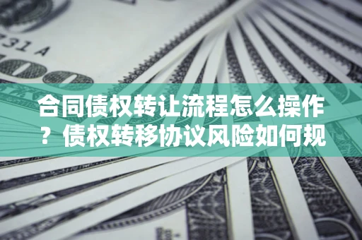 北京合同债权转让流程怎么操作？债权转移协议风险如何规避？