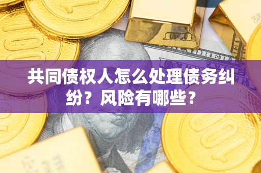 北京共同债权人怎么处理债务纠纷？风险有哪些？