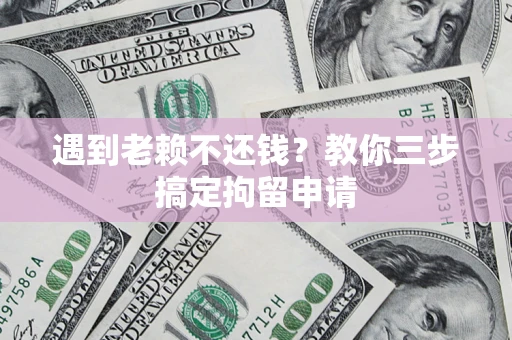 北京遇到老赖不还钱？教你三步搞定拘留申请