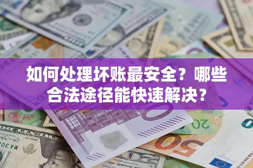 北京如何处理坏账最安全？哪些合法途径能快速解决？