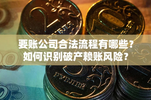 北京要账公司合法流程有哪些？如何识别破产赖账风险？