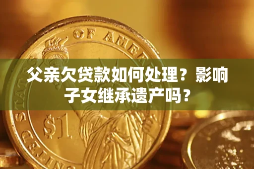 北京父亲欠贷款如何处理？影响子女继承遗产吗？