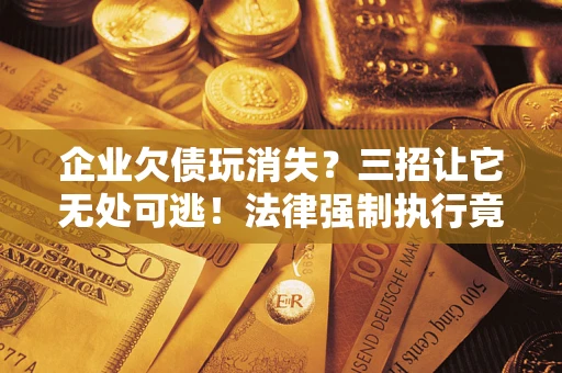 北京企业欠债玩消失？三招让它无处可逃！法律强制执行竟比讨债公司还狠？