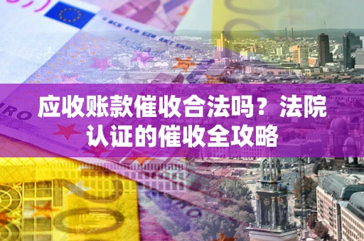 北京应收账款催收合法吗？法院认证的催收全攻略