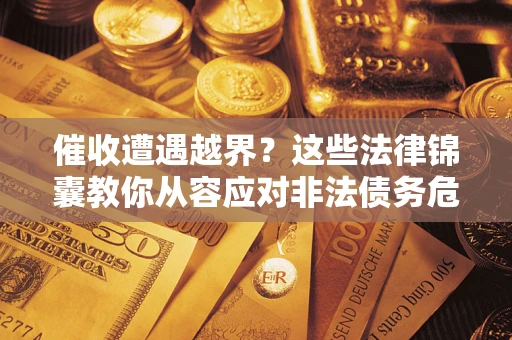 北京催收遭遇越界？这些法律锦囊教你从容应对非法债务危机