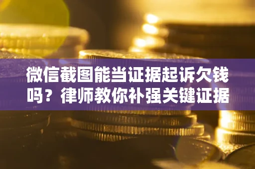 北京微信截图能当证据起诉欠钱吗？律师教你补强关键证据