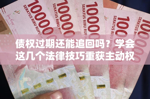 北京债权过期还能追回吗？学会这几个法律技巧重获主动权