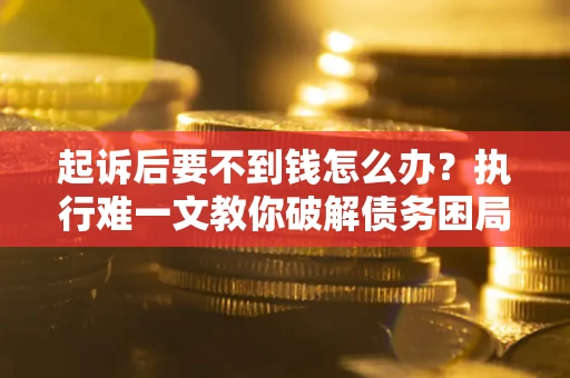 北京起诉后要不到钱怎么办？执行难一文教你破解债务困局