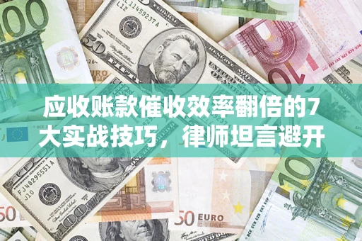北京应收账款催收效率翻倍的7大实战技巧，律师坦言避开这些法律雷区最关键