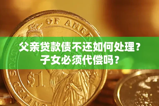 北京父亲贷款债不还如何处理？子女必须代偿吗？