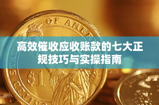 北京高效催收应收账款的七大正规技巧与实操指南