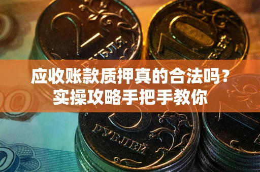 北京应收账款质押真的合法吗？实操攻略手把手教你