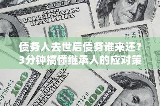 北京债务人去世后债务谁来还？3分钟搞懂继承人的应对策略