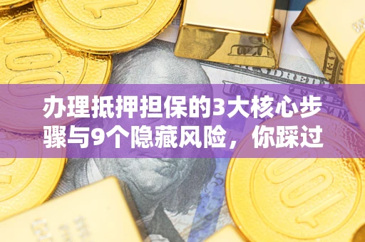 北京办理抵押担保的3大核心步骤与9个隐藏风险，你踩过哪个坑？