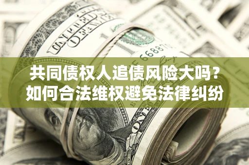 北京共同债权人追债风险大吗?如何合法维权避免法律纠纷? 北京共同债权人追债风险大吗?如何合法维权避免法律纠纷?