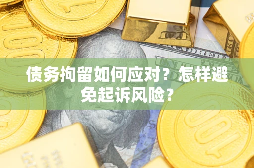北京债务拘留如何应对？怎样避免起诉风险？