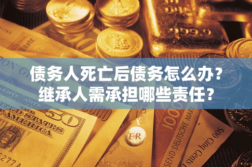 北京债务人死亡后债务怎么办？继承人需承担哪些责任？