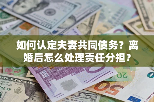 北京如何认定夫妻共同债务？离婚后怎么处理责任分担？