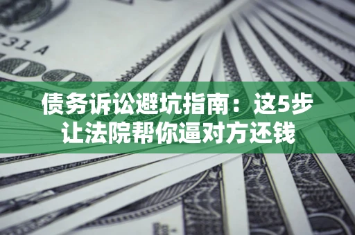 北京债务诉讼避坑指南：这5步让法院帮你逼对方还钱