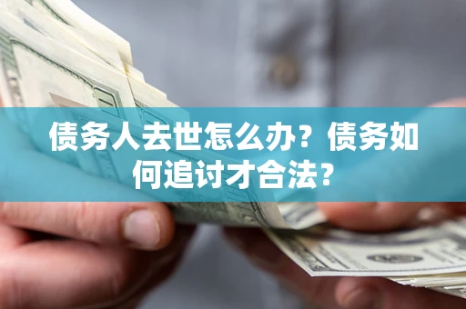 北京债务人去世怎么办？债务如何追讨才合法？