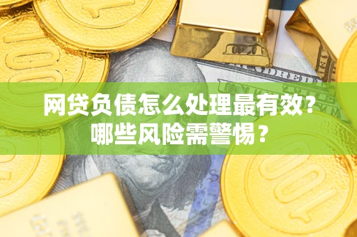 北京网贷负债怎么处理最有效？哪些风险需警惕？