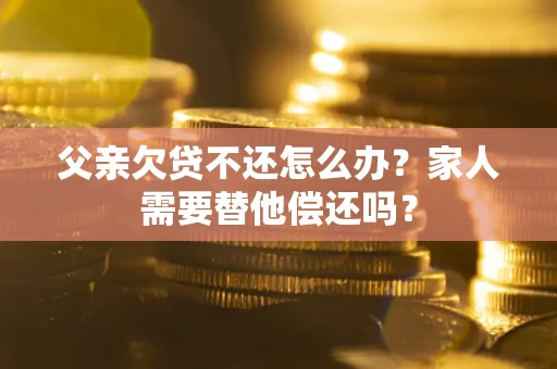 北京父亲欠贷不还怎么办？家人需要替他偿还吗？