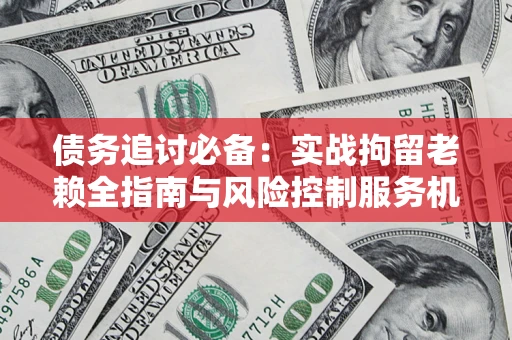 北京债务追讨必备：实战拘留老赖全指南与风险控制服务机构推荐