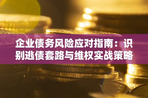 北京企业债务风险应对指南：识别逃债套路与维权实战策略