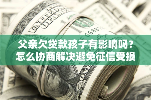 北京父亲欠贷款孩子有影响吗？怎么协商解决避免征信受损？